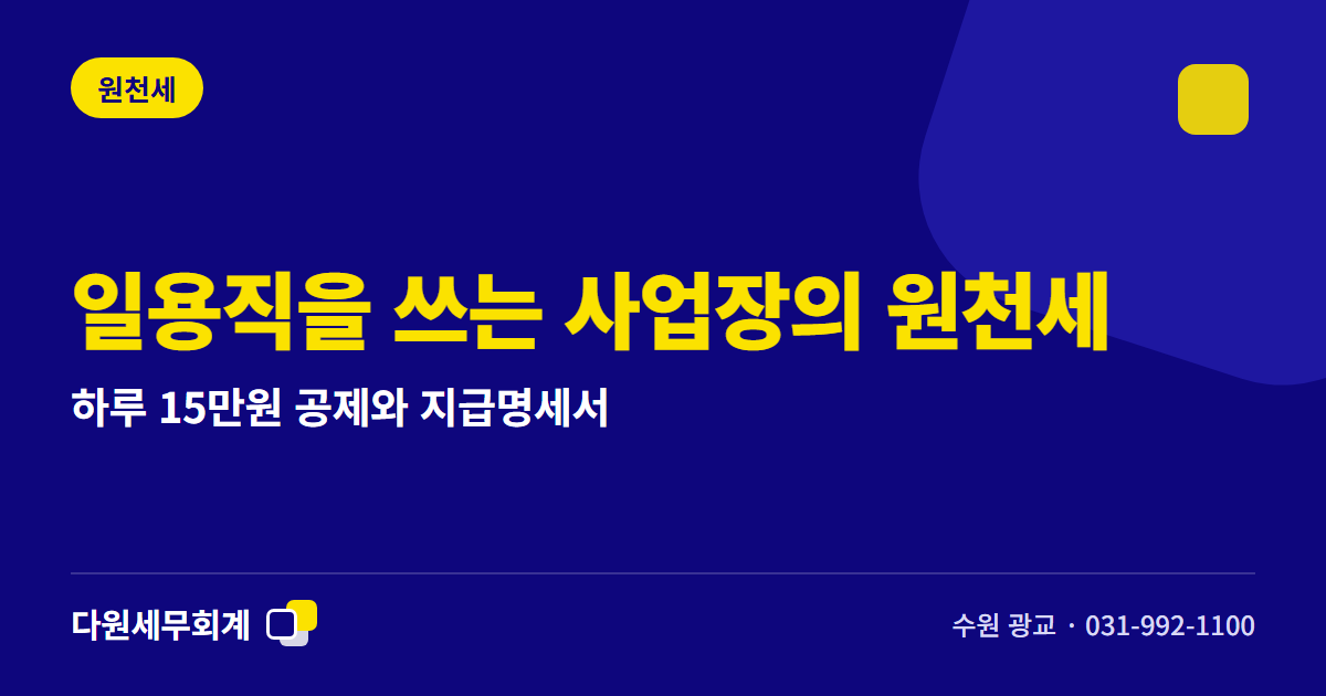 일용직을 쓰는 사업장의 원천세 — 하루 15만원 공제와 지급명세서 — 수원 광교 다원세무회계