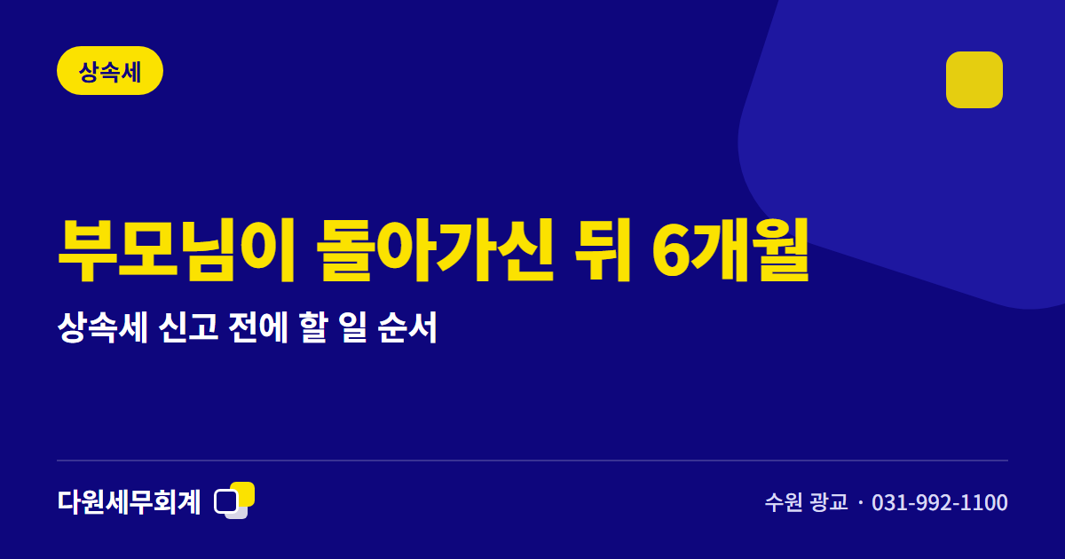 부모님이 돌아가신 뒤 6개월 — 상속세 신고 전에 할 일 순서 — 수원 광교 다원세무회계