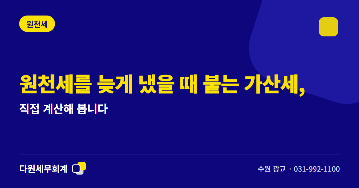 원천세를 늦게 냈을 때 붙는 가산세, 직접 계산해 봅니다 — 수원 광교 다원세무회계