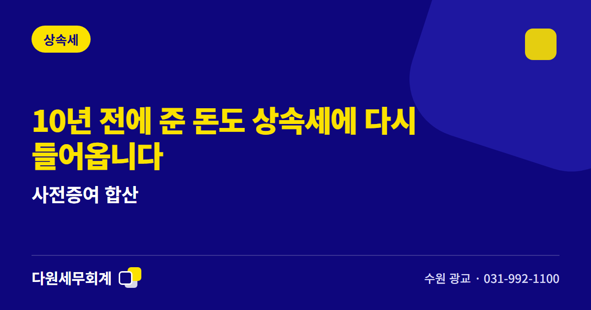 10년 전에 준 돈도 상속세에 다시 들어옵니다 — 사전증여 합산 — 수원 광교 다원세무회계