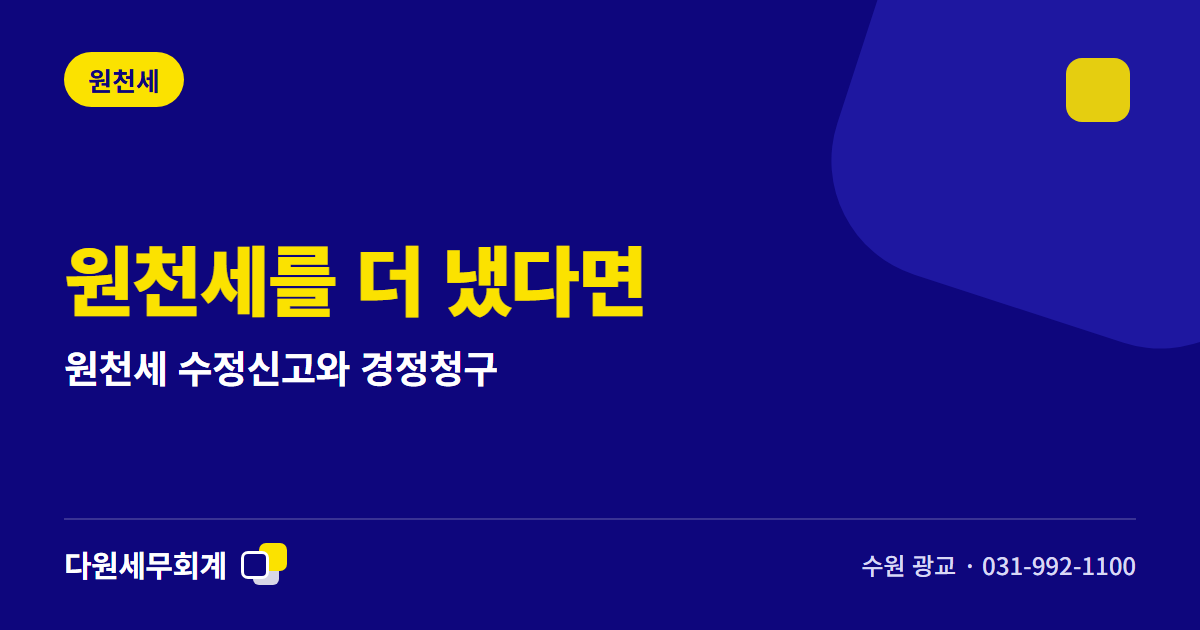 원천세를 더 냈다면 — 원천세 수정신고와 경정청구 — 수원 광교 다원세무회계