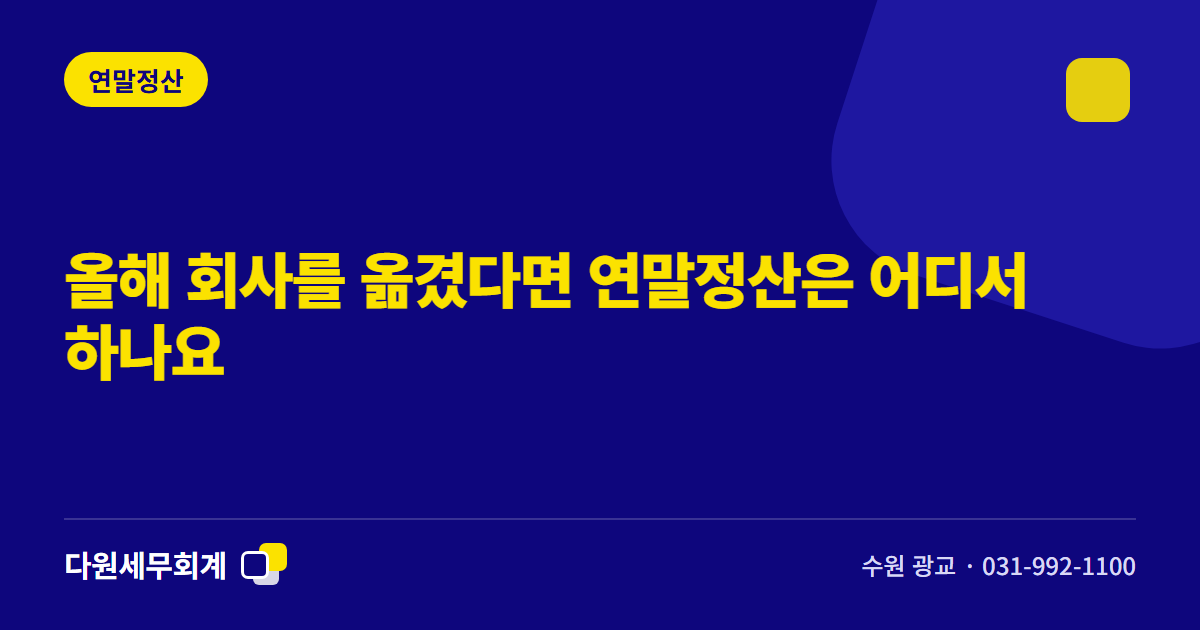 올해 회사를 옮겼다면 연말정산은 어디서 하나요 — 수원 광교 다원세무회계